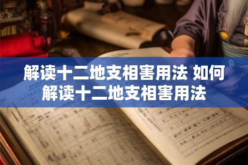解读十二地支相害用法 如何解读十二地支相害用法