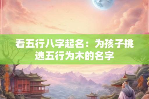 看五行八字起名：为孩子挑选五行为木的名字