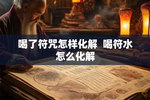 喝了符咒怎样化解  喝符水怎么化解