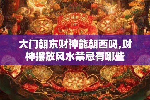 大门朝东财神能朝西吗,财神摆放风水禁忌有哪些