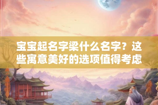 宝宝起名字梁什么名字?这些寓意美好的选项值得考虑! 宝宝起名字梁什么名字?这些寓意美好的选项值得考虑!