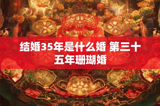 结婚35年是什么婚 第三十五年珊瑚婚 结婚35年是什么婚 第三十五年珊瑚婚
