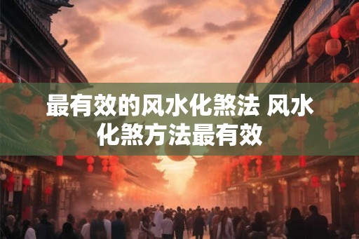 最有效的风水化煞法 风水化煞方法最有效