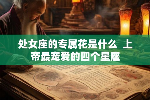 处女座的专属花是什么  上帝最宠爱的四个星座