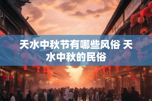 天水中秋节有哪些风俗 天水中秋的民俗 天水中秋节有哪些风俗 天水中秋的民俗