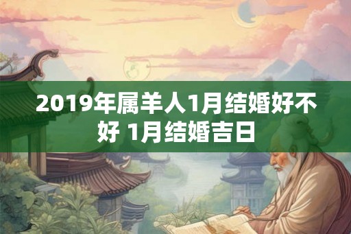 2019年属羊人1月结婚好不好 1月结婚吉日