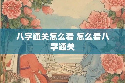 八字通关怎么看 怎么看八字通关 八字通关怎么看 怎么看八字通关