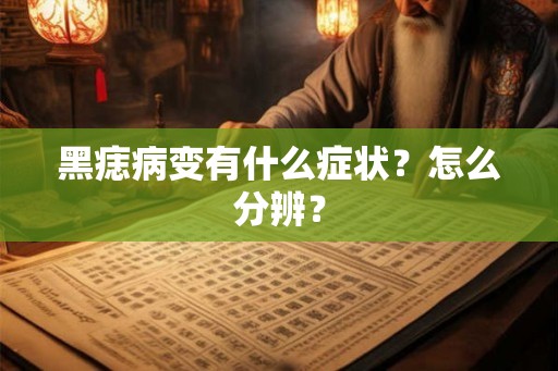 黑痣病变有什么症状？怎么分辨？