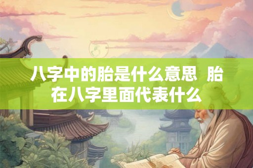 八字中的胎是什么意思  胎在八字里面代表什么