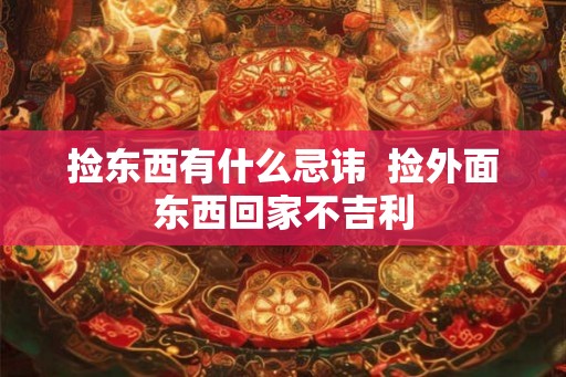 捡东西有什么忌讳  捡外面东西回家不吉利