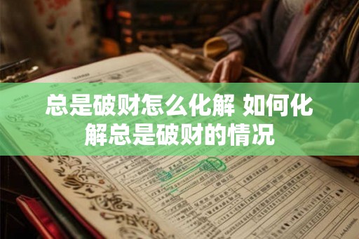 总是破财怎么化解 如何化解总是破财的情况