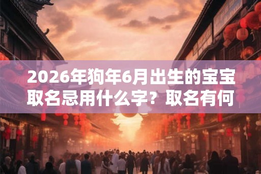 2026年狗年6月出生的宝宝取名忌用什么字？取名有何讲究？
