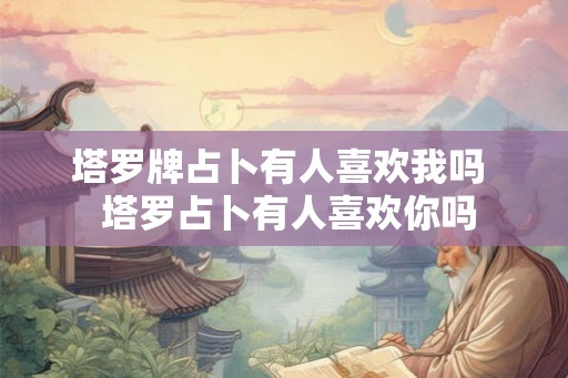 塔罗牌占卜有人喜欢我吗  塔罗占卜有人喜欢你吗