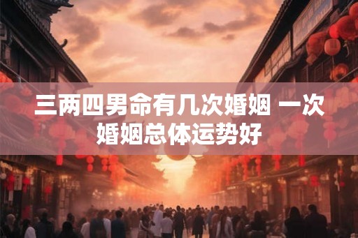三两四男命有几次婚姻 一次婚姻总体运势好 三两四男命有几次婚姻 一次婚姻总体运势好
