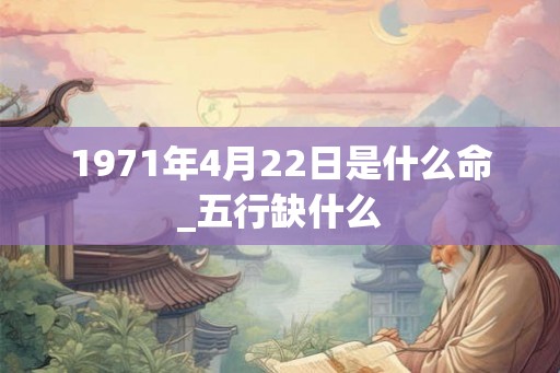 1971年4月22日是什么命_五行缺什么 1971年4月22日是什么命_五行缺什么