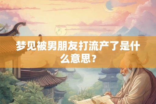 梦见被男朋友打流产了是什么意思？
