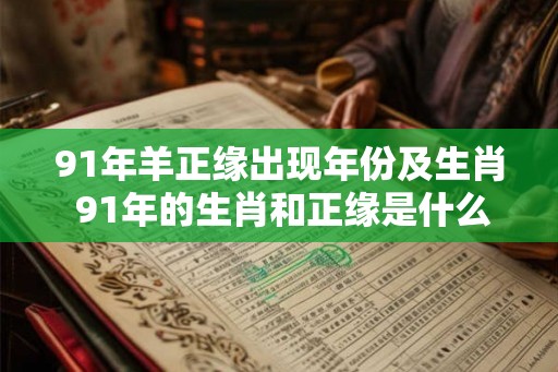 91年羊正缘出现年份及生肖 91年的生肖和正缘是什么