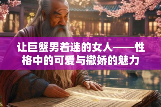 让巨蟹男着迷的女人——性格中的可爱与撒娇的魅力 让巨蟹男着迷的女人——性格中的可爱与撒娇的魅力