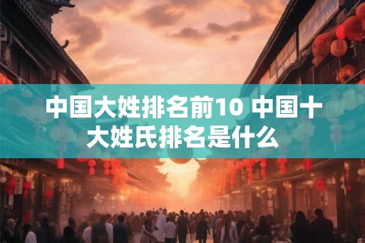 中国大姓排名前10 中国十大姓氏排名是什么