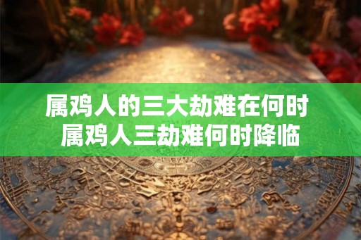 属鸡人的三大劫难在何时 属鸡人三劫难何时降临 属鸡人的三大劫难在何时 属鸡人三劫难何时降临