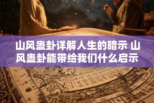 山风蛊卦详解人生的暗示 山风蛊卦能带给我们什么启示 山风蛊卦详解人生的暗示 山风蛊卦能带给我们什么启示