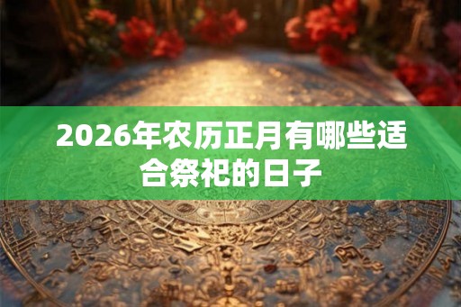 2026年农历正月有哪些适合祭祀的日子