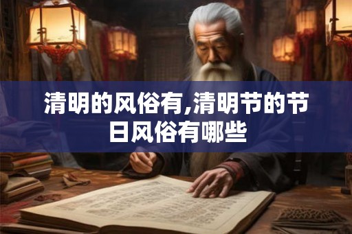 清明的风俗有,清明节的节日风俗有哪些 清明的风俗有,清明节的节日风俗有哪些