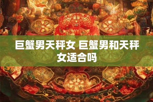 巨蟹男天秤女 巨蟹男和天秤女适合吗 巨蟹男天秤女 巨蟹男和天秤女适合吗