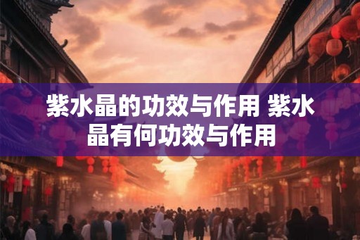 紫水晶的功效与作用 紫水晶有何功效与作用