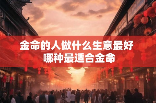 金命的人做什么生意最好  哪种最适合金命