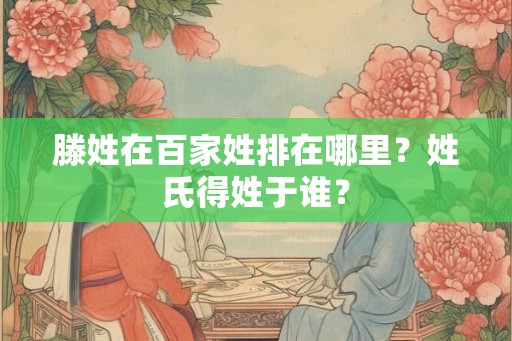 滕姓在百家姓排在哪里？姓氏得姓于谁？