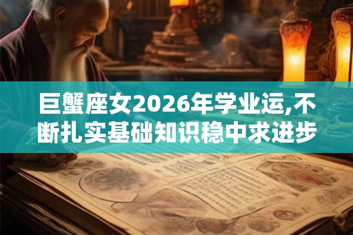 巨蟹座女2026年学业运,不断扎实基础知识稳中求进步