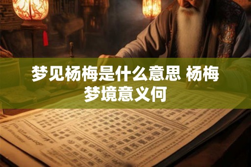 梦见杨梅是什么意思 杨梅梦境意义何 梦见杨梅是什么意思 杨梅梦境意义何