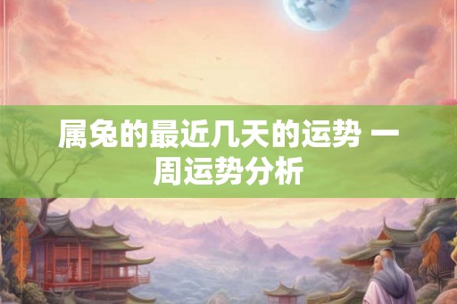 属兔的最近几天的运势 一周运势分析