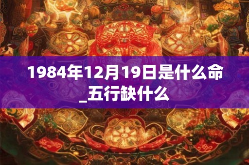 1984年12月19日是什么命_五行缺什么