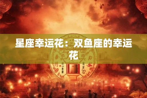星座幸运花：双鱼座的幸运花