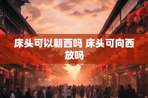 床头可以朝西吗 床头可向西放吗