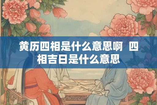 黄历四相是什么意思啊  四相吉日是什么意思