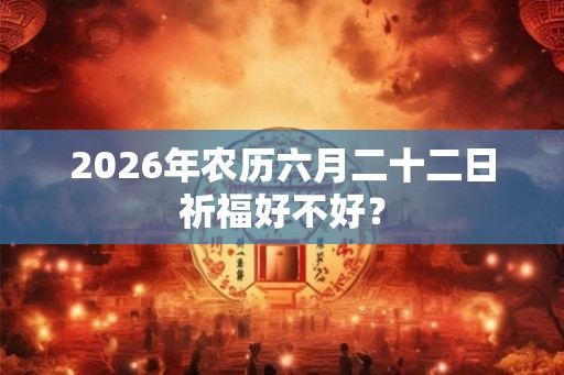 2026年农历六月二十二日祈福好不好？