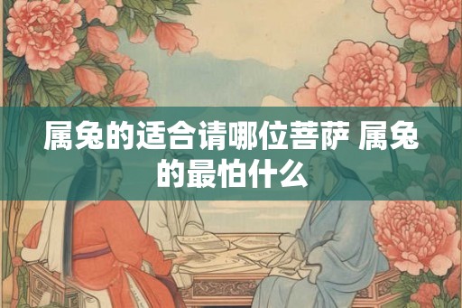 属兔的适合请哪位菩萨 属兔的最怕什么