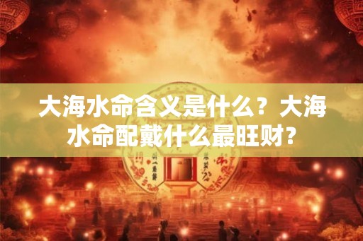 大海水命含义是什么？大海水命配戴什么最旺财？