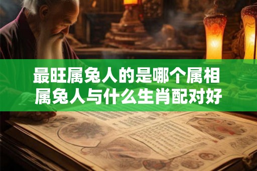 最旺属兔人的是哪个属相 属兔人与什么生肖配对好
