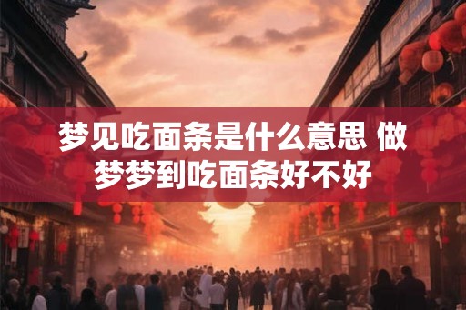 梦见吃面条是什么意思 做梦梦到吃面条好不好