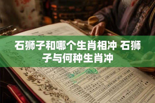 石狮子和哪个生肖相冲 石狮子与何种生肖冲