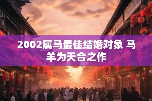 2002属马最佳结婚对象 马羊为天合之作 2002属马最佳结婚对象 马羊为天合之作
