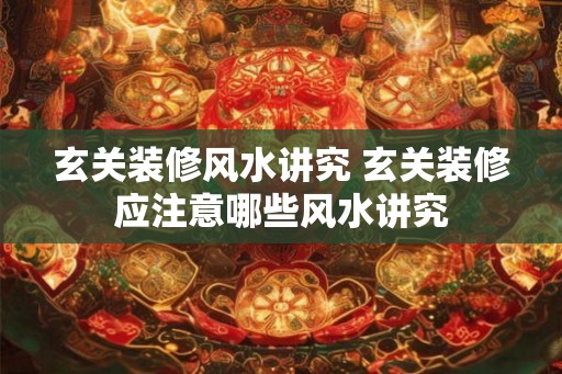 玄关装修风水讲究 玄关装修应注意哪些风水讲究 玄关装修风水讲究 玄关装修应注意哪些风水讲究