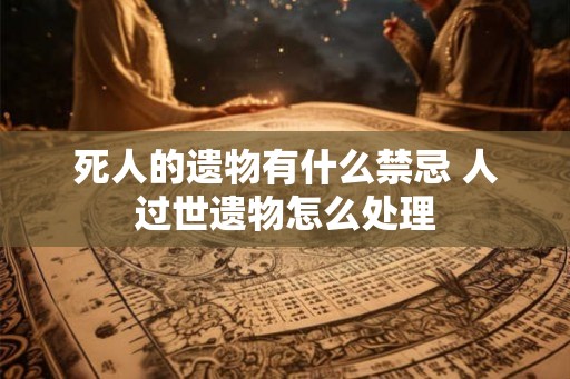 死人的遗物有什么禁忌 人过世遗物怎么处理