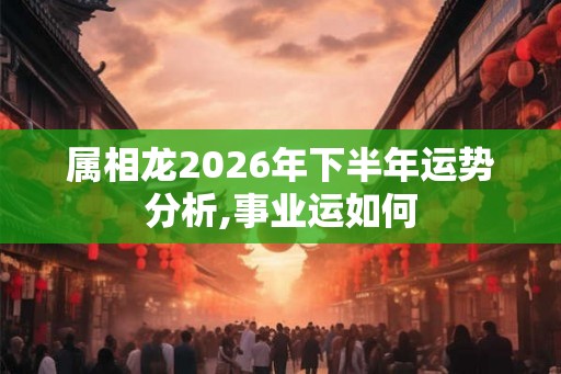 属相龙2026年下半年运势分析,事业运如何