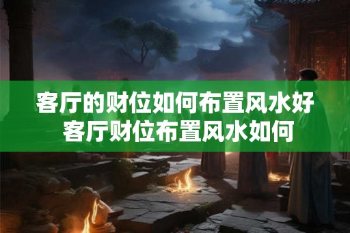 客厅的财位如何布置风水好 客厅财位布置风水如何
