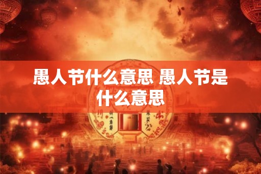 愚人节什么意思 愚人节是什么意思